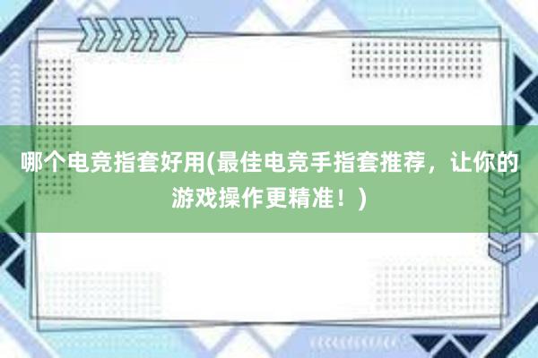 哪个电竞指套好用(最佳电竞手指套推荐，让你的游戏操作更精准！)