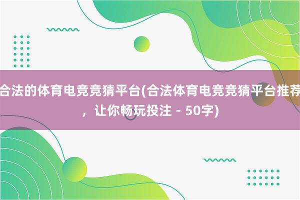 合法的体育电竞竞猜平台(合法体育电竞竞猜平台推荐，让你畅玩投注 - 50字)