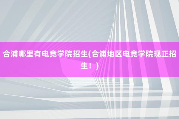 合浦哪里有电竞学院招生(合浦地区电竞学院现正招生！)