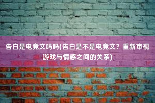 告白是电竞文吗吗(告白是不是电竞文？重新审视游戏与情感之间的关系)