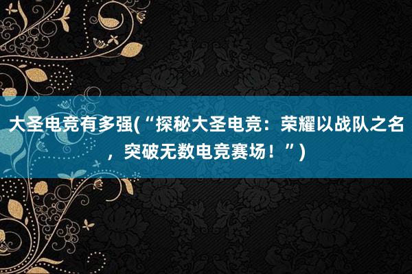 大圣电竞有多强(“探秘大圣电竞：荣耀以战队之名，突破无数电竞赛场！”)