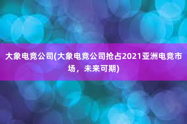 大象电竞公司(大象电竞公司抢占2021亚洲电竞市场，未来可期)