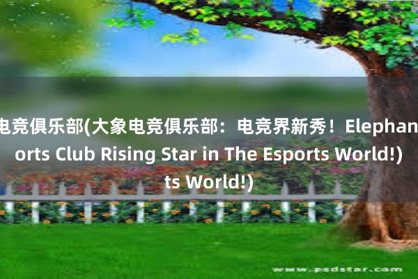 大象电竞俱乐部(大象电竞俱乐部：电竞界新秀！Elephant Esports Club Rising Star in The Esports World!)