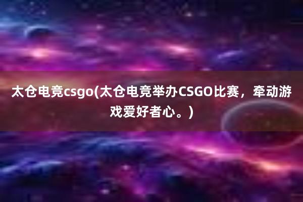 太仓电竞csgo(太仓电竞举办CSGO比赛，牵动游戏爱好者心。)