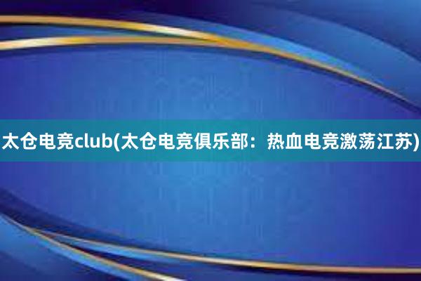 太仓电竞club(太仓电竞俱乐部：热血电竞激荡江苏)