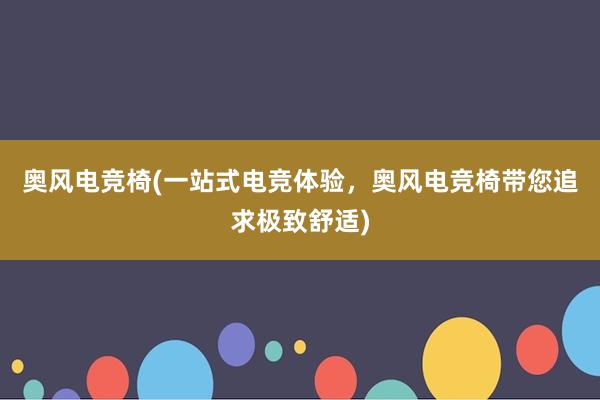 奥风电竞椅(一站式电竞体验，奥风电竞椅带您追求极致舒适)