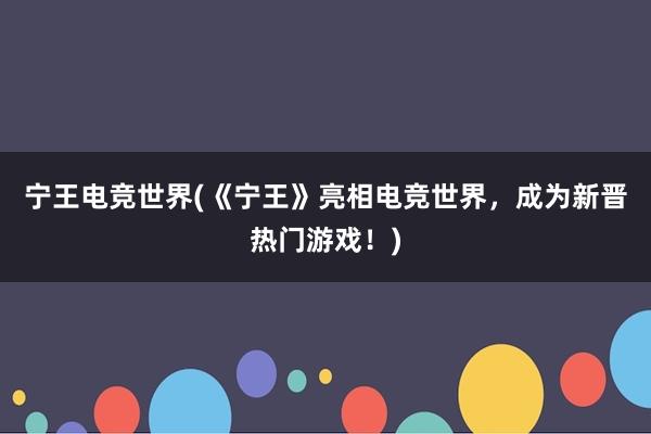 宁王电竞世界(《宁王》亮相电竞世界，成为新晋热门游戏！)