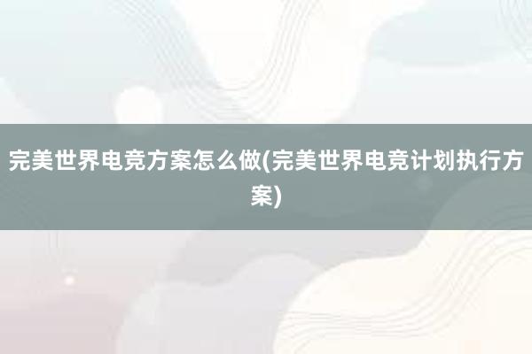 完美世界电竞方案怎么做(完美世界电竞计划执行方案)