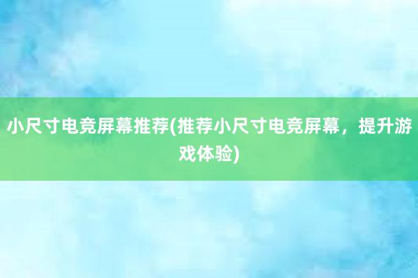 小尺寸电竞屏幕推荐(推荐小尺寸电竞屏幕，提升游戏体验)