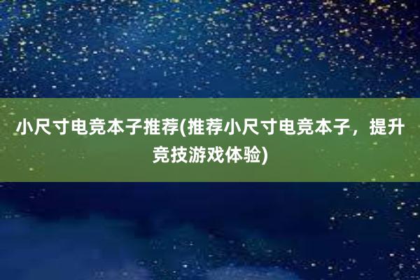 小尺寸电竞本子推荐(推荐小尺寸电竞本子，提升竞技游戏体验)