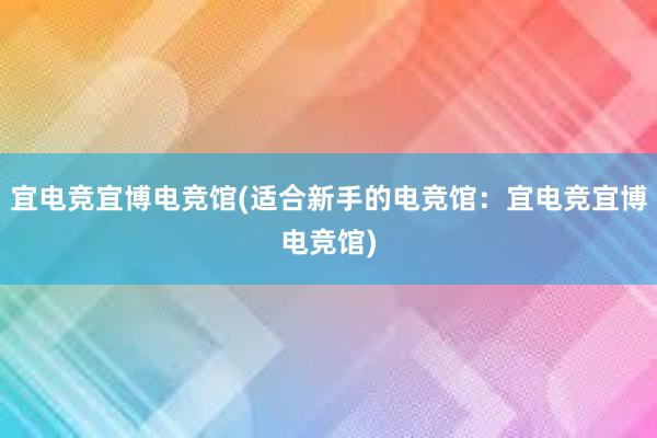 宜电竞宜博电竞馆(适合新手的电竞馆：宜电竞宜博电竞馆)