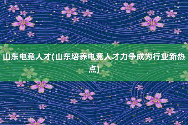 山东电竞人才(山东培养电竞人才力争成为行业新热点)