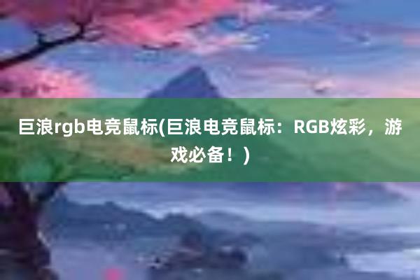 巨浪rgb电竞鼠标(巨浪电竞鼠标：RGB炫彩，游戏必备！)