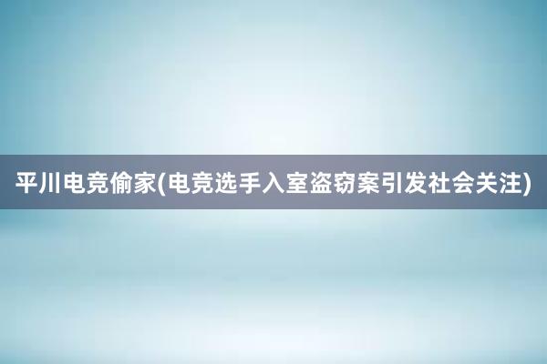 平川电竞偷家(电竞选手入室盗窃案引发社会关注)