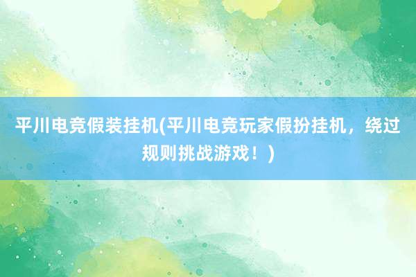 平川电竞假装挂机(平川电竞玩家假扮挂机，绕过规则挑战游戏！)