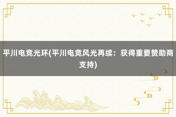 平川电竞光环(平川电竞风光再续：获得重要赞助商支持)