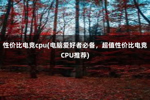 性价比电竞cpu(电脑爱好者必备，超值性价比电竞CPU推荐)