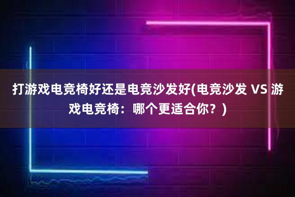 打游戏电竞椅好还是电竞沙发好(电竞沙发 VS 游戏电竞椅：哪个更适合你？)