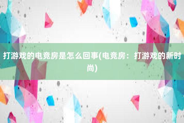 打游戏的电竞房是怎么回事(电竞房：打游戏的新时尚)