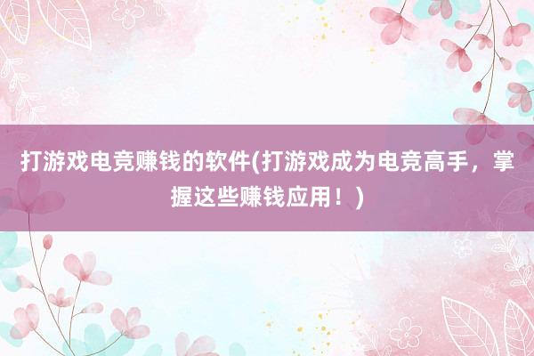 打游戏电竞赚钱的软件(打游戏成为电竞高手，掌握这些赚钱应用！)