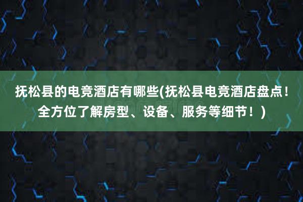 抚松县的电竞酒店有哪些(抚松县电竞酒店盘点！全方位了解房型、设备、服务等细节！)