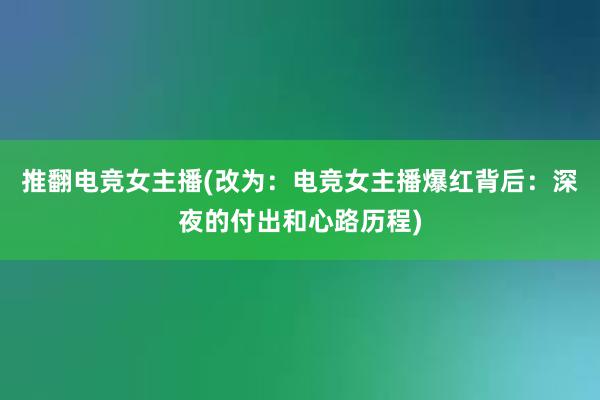 推翻电竞女主播(改为：电竞女主播爆红背后：深夜的付出和心路历程)