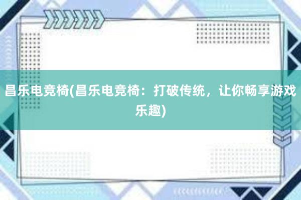 昌乐电竞椅(昌乐电竞椅：打破传统，让你畅享游戏乐趣)