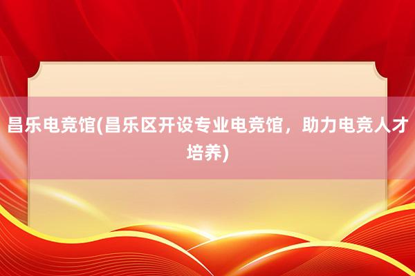 昌乐电竞馆(昌乐区开设专业电竞馆，助力电竞人才培养)