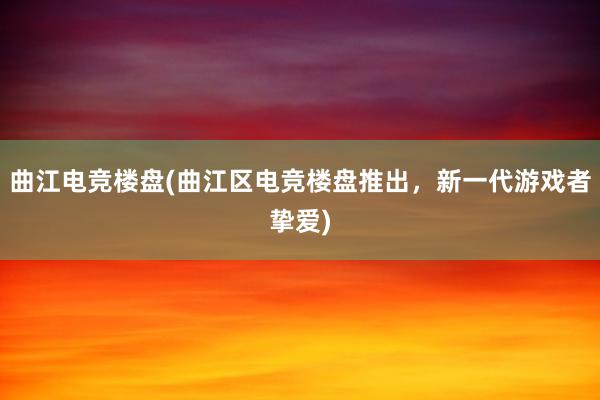 曲江电竞楼盘(曲江区电竞楼盘推出，新一代游戏者挚爱)