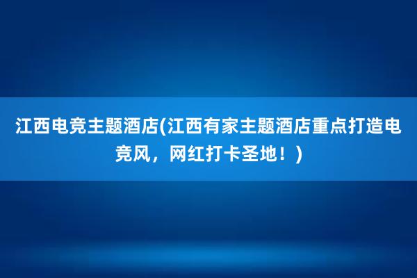 江西电竞主题酒店(江西有家主题酒店重点打造电竞风，网红打卡圣地！)