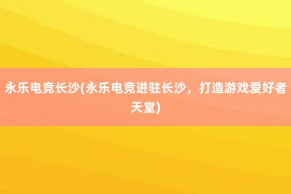 永乐电竞长沙(永乐电竞进驻长沙，打造游戏爱好者天堂)