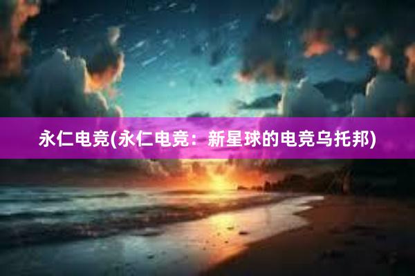 永仁电竞(永仁电竞：新星球的电竞乌托邦)