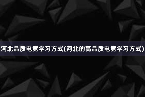 河北品质电竞学习方式(河北的高品质电竞学习方式)