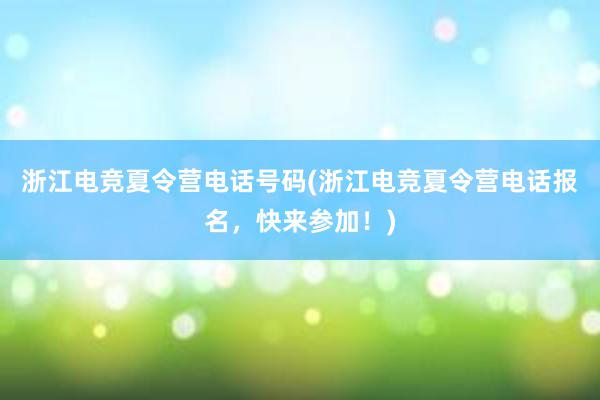 浙江电竞夏令营电话号码(浙江电竞夏令营电话报名，快来参加！)