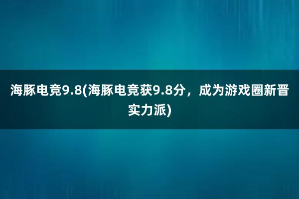 海豚电竞9.8(海豚电竞获9.8分，成为游戏圈新晋实力派)