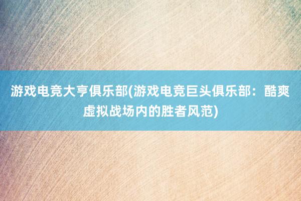 游戏电竞大亨俱乐部(游戏电竞巨头俱乐部：酷爽虚拟战场内的胜者风范)