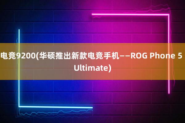 电竞9200(华硕推出新款电竞手机——ROG Phone 5 Ultimate)