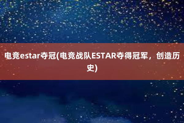 电竞estar夺冠(电竞战队ESTAR夺得冠军，创造历史)