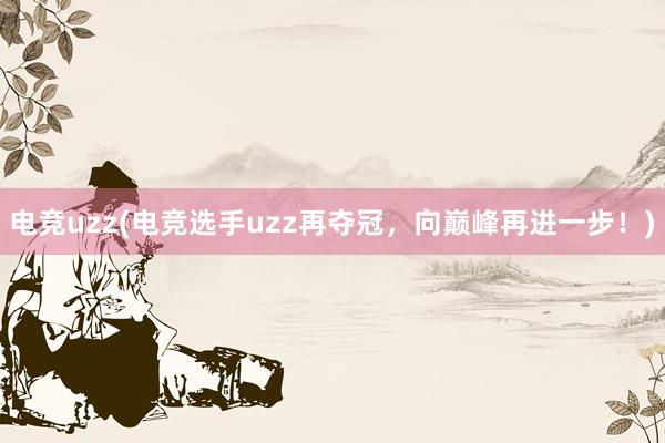 电竞uzz(电竞选手uzz再夺冠，向巅峰再进一步！)