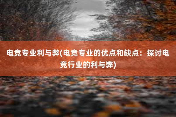 电竞专业利与弊(电竞专业的优点和缺点：探讨电竞行业的利与弊)