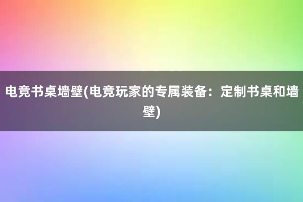 电竞书桌墙壁(电竞玩家的专属装备：定制书桌和墙壁)