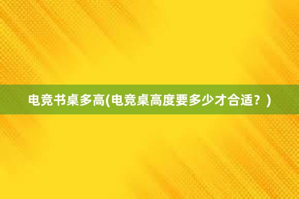 电竞书桌多高(电竞桌高度要多少才合适？)