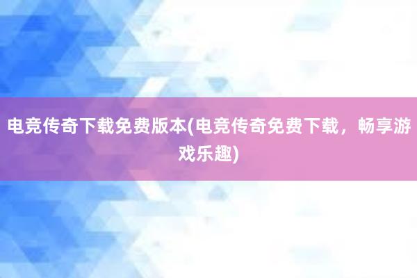 电竞传奇下载免费版本(电竞传奇免费下载，畅享游戏乐趣)