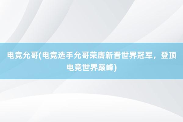 电竞允哥(电竞选手允哥荣膺新晋世界冠军，登顶电竞世界巅峰)