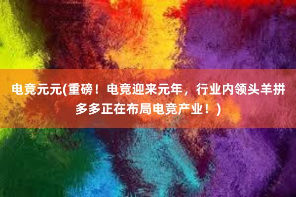 电竞元元(重磅！电竞迎来元年，行业内领头羊拼多多正在布局电竞产业！)