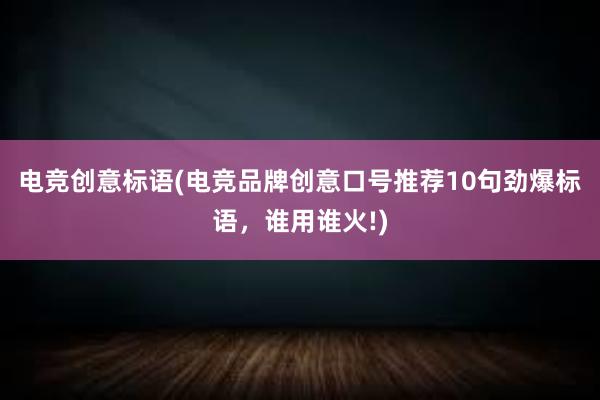 电竞创意标语(电竞品牌创意口号推荐10句劲爆标语，谁用谁火!)