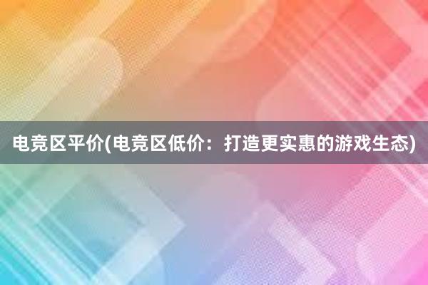 电竞区平价(电竞区低价：打造更实惠的游戏生态)