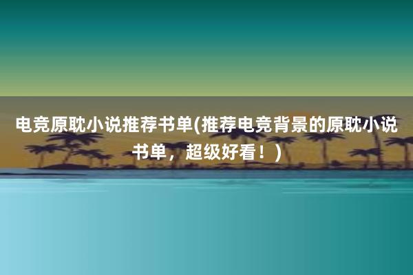 电竞原耽小说推荐书单(推荐电竞背景的原耽小说书单，超级好看！)