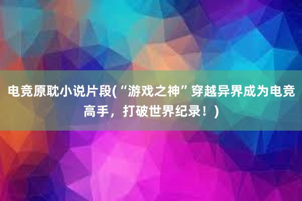 电竞原耽小说片段(“游戏之神”穿越异界成为电竞高手，打破世界纪录！)