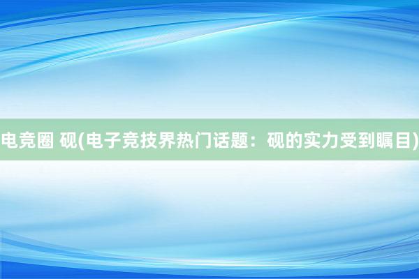 电竞圈 砚(电子竞技界热门话题：砚的实力受到瞩目)